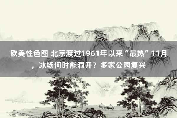 欧美性色图 北京渡过1961年以来“最热”11月，冰场何时能洞开？多家公园复兴