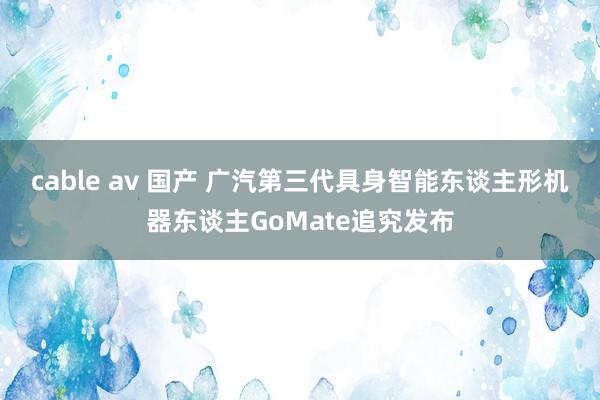 cable av 国产 广汽第三代具身智能东谈主形机器东谈主GoMate追究发布