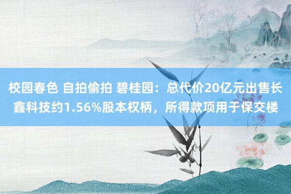 校园春色 自拍偷拍 碧桂园：总代价20亿元出售长鑫科技约1.56%股本权柄，所得款项用于保交楼