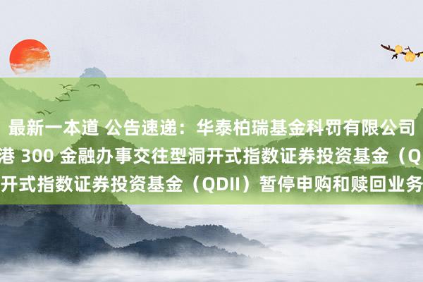 最新一本道 公告速递：华泰柏瑞基金科罚有限公司对于华泰柏瑞中证香港 300 金融办事交往型洞开式指数证券投资基金（QDII）暂停申购和赎回业务