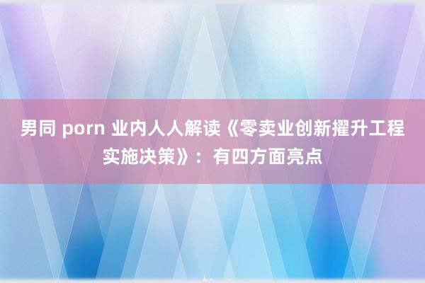 男同 porn 业内人人解读《零卖业创新擢升工程实施决策》：有四方面亮点