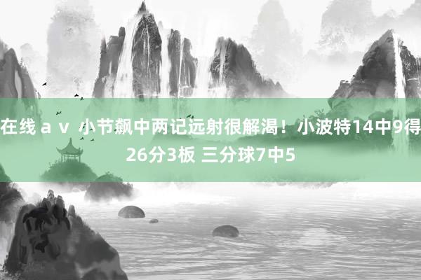 在线ａｖ 小节飙中两记远射很解渴！小波特14中9得26分3板 三分球7中5