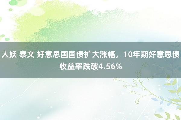 人妖 泰文 好意思国国债扩大涨幅，10年期好意思债收益率跌破4.56%