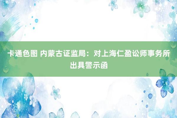 卡通色图 内蒙古证监局：对上海仁盈讼师事务所出具警示函