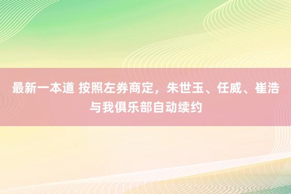 最新一本道 按照左券商定，朱世玉、任威、崔浩与我俱乐部自动续约