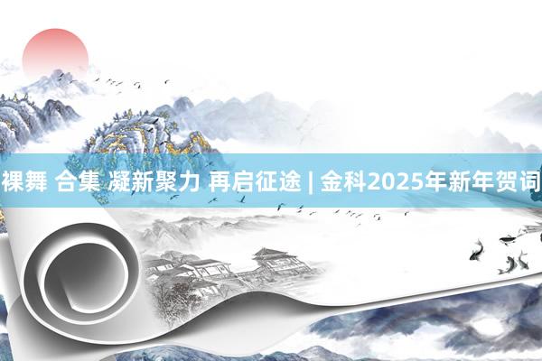 裸舞 合集 凝新聚力 再启征途 | 金科2025年新年贺词