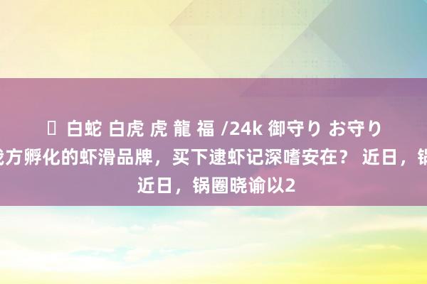 ✨白蛇 白虎 虎 龍 福 /24k 御守り お守り 锅圈买下我方孵化的虾滑品牌，买下逮虾记深嗜安在？ 近日，锅圈晓谕以2