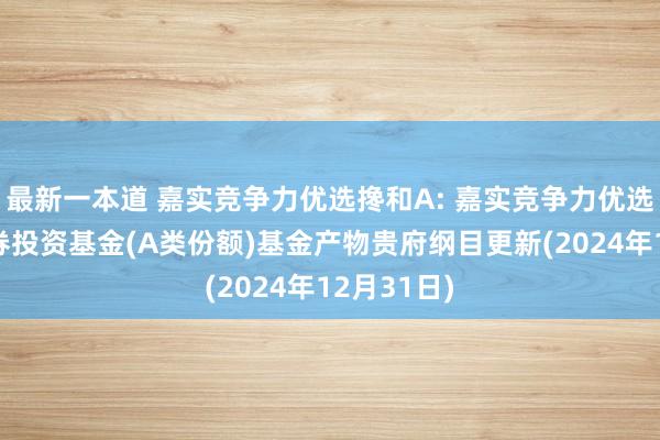 最新一本道 嘉实竞争力优选搀和A: 嘉实竞争力优选搀和型证券投资基金(A类份额)基金产物贵府纲目更新(2024年12月31日)