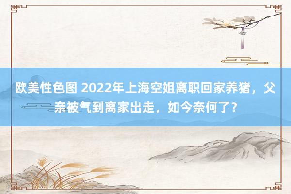 欧美性色图 2022年上海空姐离职回家养猪，父亲被气到离家出走，如今奈何了？