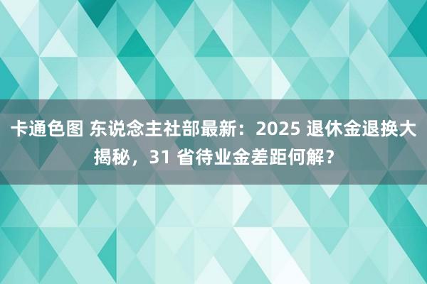 卡通色图 东说念主社部最新：2025 退休金退换大揭秘，31 省待业金差距何解？