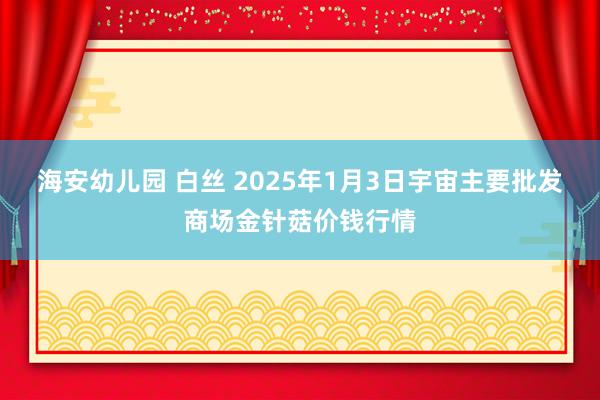 海安幼儿园 白丝 2025年1月3日宇宙主要批发商场金针菇价钱行情