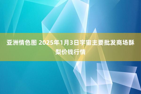 亚洲情色图 2025年1月3日宇宙主要批发商场酥梨价钱行情