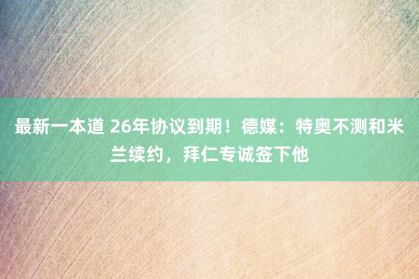 最新一本道 26年协议到期！德媒：特奥不测和米兰续约，拜仁专诚签下他