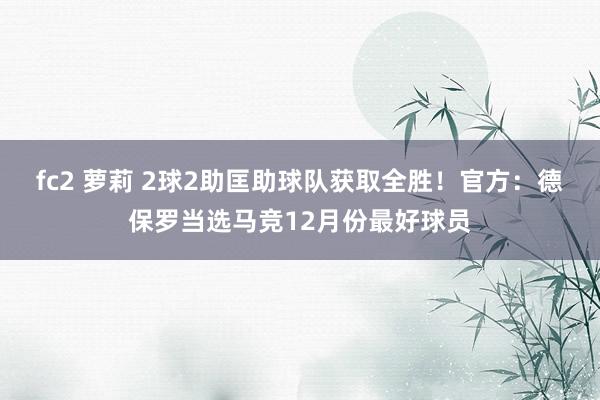 fc2 萝莉 2球2助匡助球队获取全胜！官方：德保罗当选马竞12月份最好球员