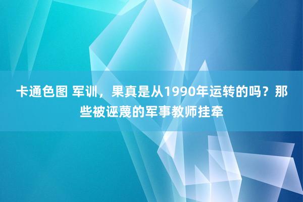 卡通色图 军训，果真是从1990年运转的吗？那些被诬蔑的军事教师挂牵