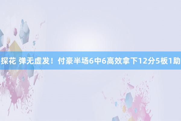 探花 弹无虚发！付豪半场6中6高效拿下12分5板1助