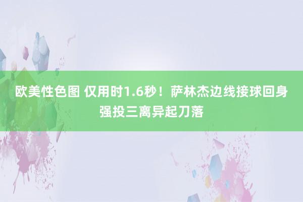 欧美性色图 仅用时1.6秒！萨林杰边线接球回身强投三离异起刀落