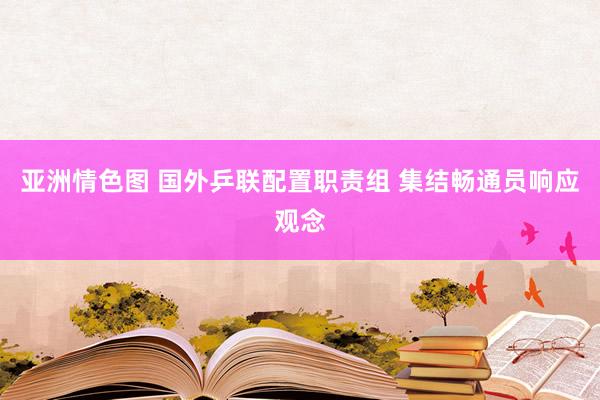 亚洲情色图 国外乒联配置职责组 集结畅通员响应观念