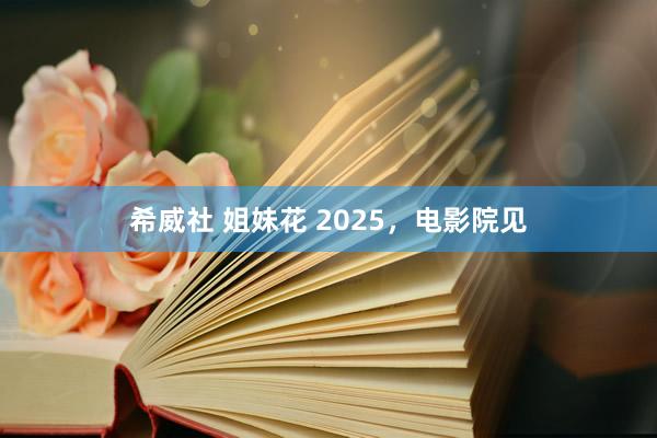 希威社 姐妹花 2025，电影院见