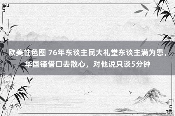 欧美性色图 76年东谈主民大礼堂东谈主满为患，华国锋借口去散心，对他说只谈5分钟