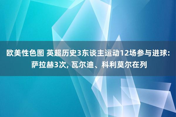 欧美性色图 英超历史3东谈主运动12场参与进球: 萨拉赫3次， 瓦尔迪、科利莫尔在列