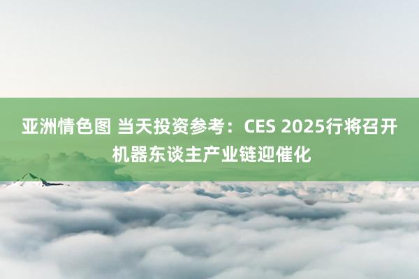 亚洲情色图 当天投资参考：CES 2025行将召开 机器东谈主产业链迎催化