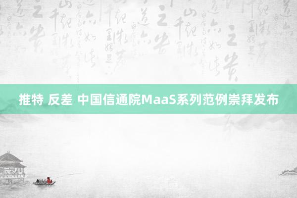 推特 反差 中国信通院MaaS系列范例崇拜发布