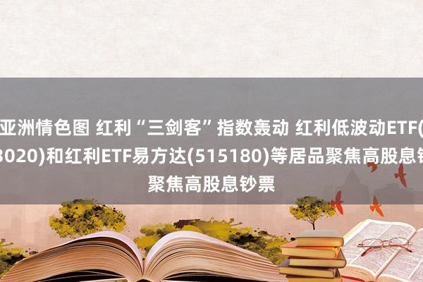 亚洲情色图 红利“三剑客”指数轰动 红利低波动ETF(563020)和红利ETF易方达(515180)等居品聚焦高股息钞票