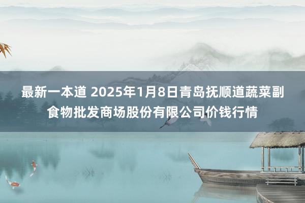 最新一本道 2025年1月8日青岛抚顺道蔬菜副食物批发商场股份有限公司价钱行情