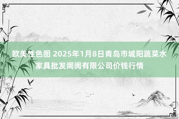 欧美性色图 2025年1月8日青岛市城阳蔬菜水家具批发阛阓有限公司价钱行情