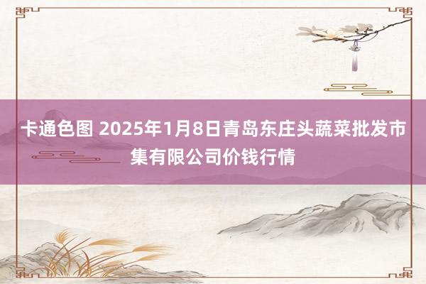 卡通色图 2025年1月8日青岛东庄头蔬菜批发市集有限公司价钱行情