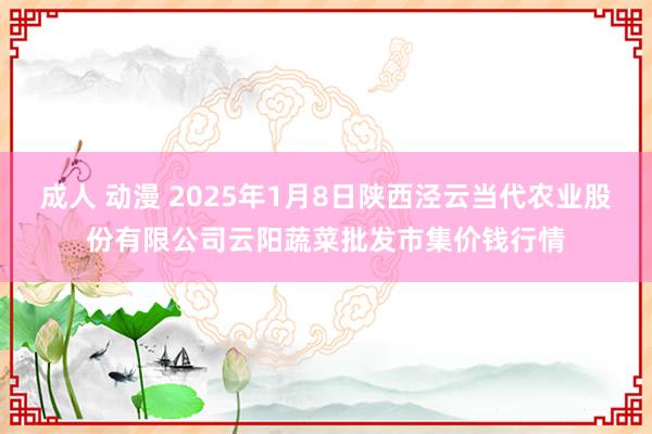 成人 动漫 2025年1月8日陕西泾云当代农业股份有限公司云阳蔬菜批发市集价钱行情