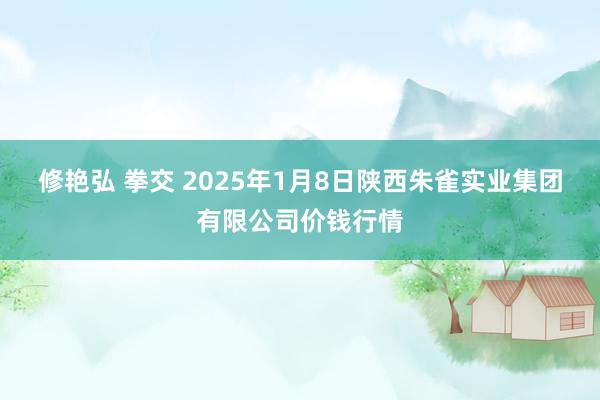 修艳弘 拳交 2025年1月8日陕西朱雀实业集团有限公司价钱行情