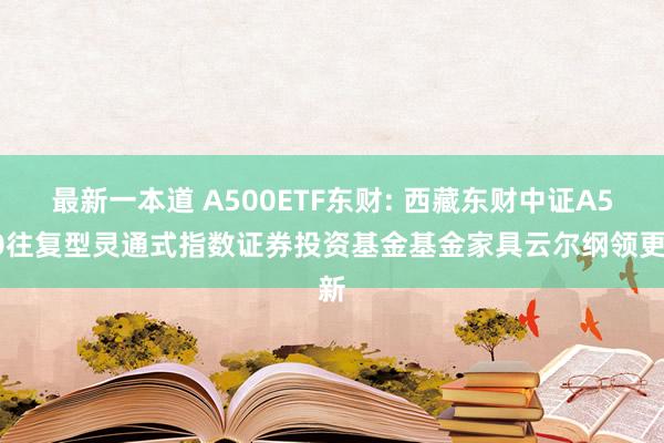 最新一本道 A500ETF东财: 西藏东财中证A500往复型灵通式指数证券投资基金基金家具云尔纲领更新