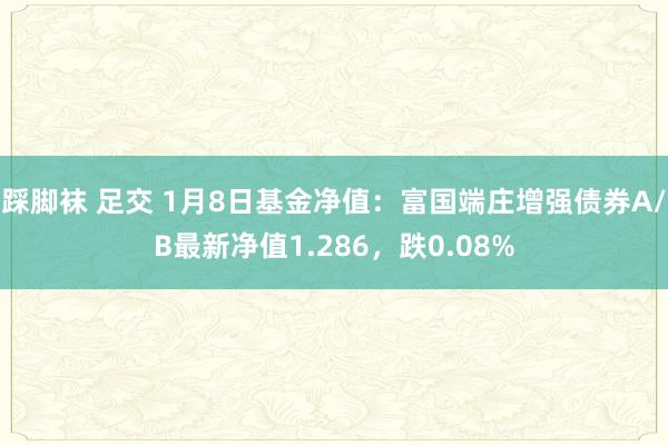 踩脚袜 足交 1月8日基金净值：富国端庄增强债券A/B最新净值1.286，跌0.08%