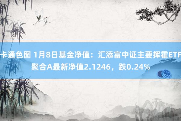 卡通色图 1月8日基金净值：汇添富中证主要挥霍ETF聚合A最新净值2.1246，跌0.24%