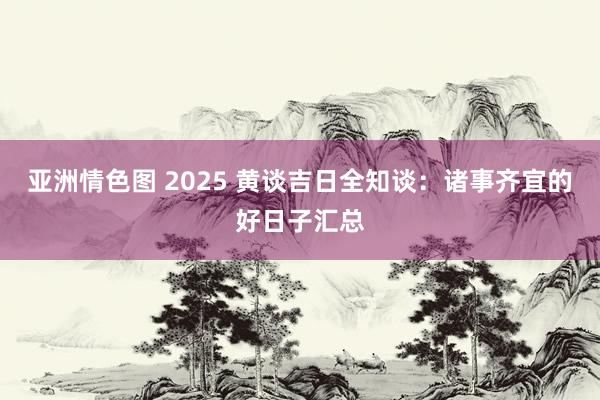 亚洲情色图 2025 黄谈吉日全知谈：诸事齐宜的好日子汇总