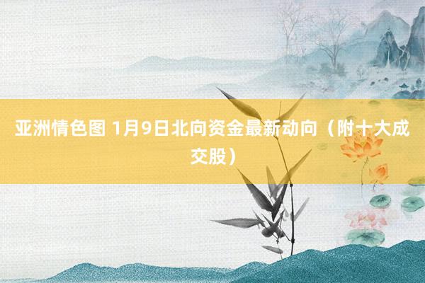 亚洲情色图 1月9日北向资金最新动向（附十大成交股）