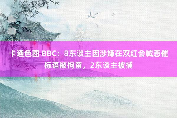 卡通色图 BBC：8东谈主因涉嫌在双红会喊悲催标语被拘留，2东谈主被捕