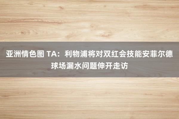 亚洲情色图 TA：利物浦将对双红会技能安菲尔德球场漏水问题伸开走访