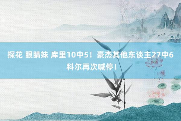 探花 眼睛妹 库里10中5！豪杰其他东谈主27中6 科尔再次喊停！