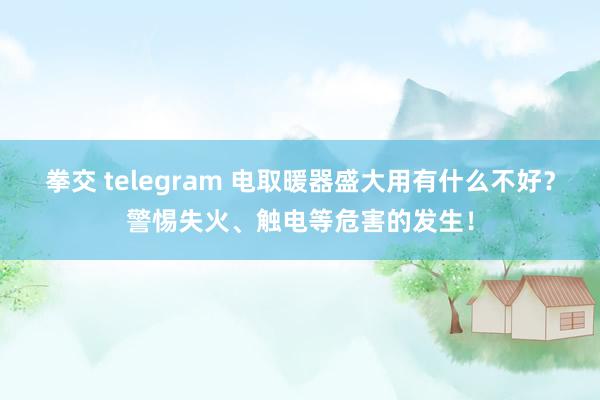 拳交 telegram 电取暖器盛大用有什么不好？警惕失火、触电等危害的发生！