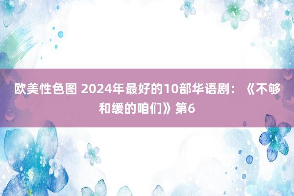 欧美性色图 2024年最好的10部华语剧：《不够和缓的咱们》第6