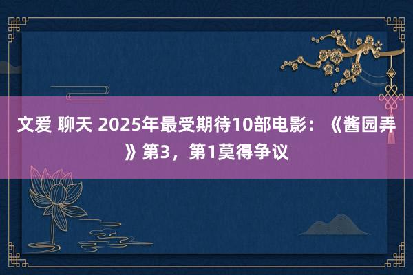 文爱 聊天 2025年最受期待10部电影：《酱园弄》第3，第1莫得争议