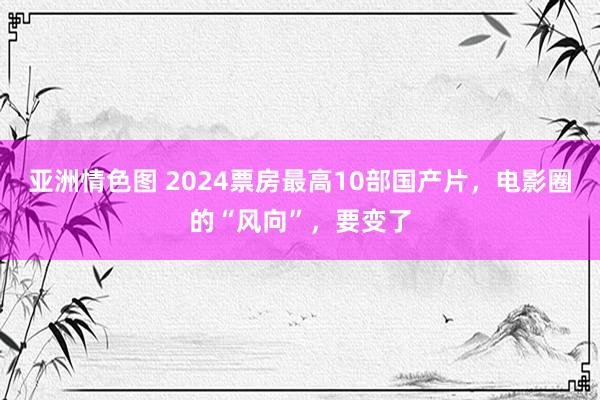 亚洲情色图 2024票房最高10部国产片，电影圈的“风向”，要变了