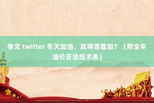 拳交 twitter 冬天加油，就得混着加？（附全年油价妥洽技术表）