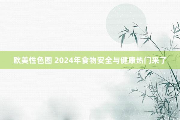 欧美性色图 2024年食物安全与健康热门来了