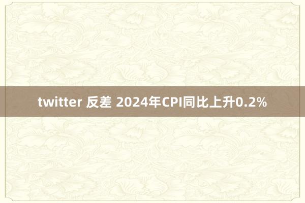 twitter 反差 2024年CPI同比上升0.2%