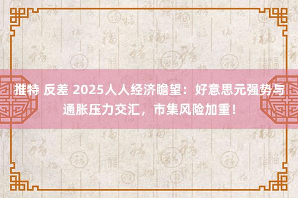 推特 反差 2025人人经济瞻望：好意思元强势与通胀压力交汇，市集风险加重！