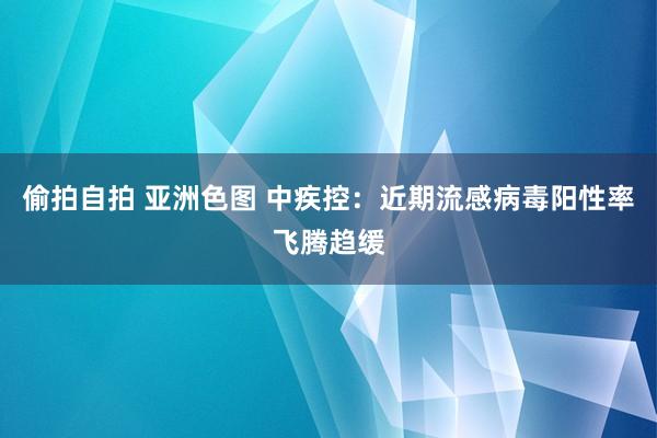 偷拍自拍 亚洲色图 中疾控：近期流感病毒阳性率飞腾趋缓